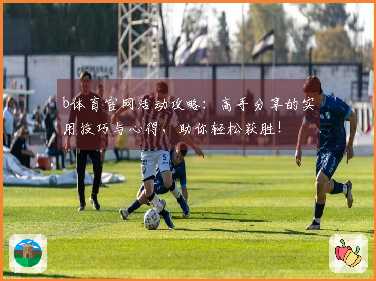 b体育官网活动攻略：高手分享的实用技巧与心得，助你轻松获胜！