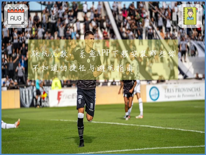 踩坑无数，乐鱼APP下载安装那些你不知道的捷径与避坑指南