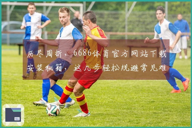 历尽周折，6686体育官方网站下载安装秘籍，这几步轻松规避常见难题