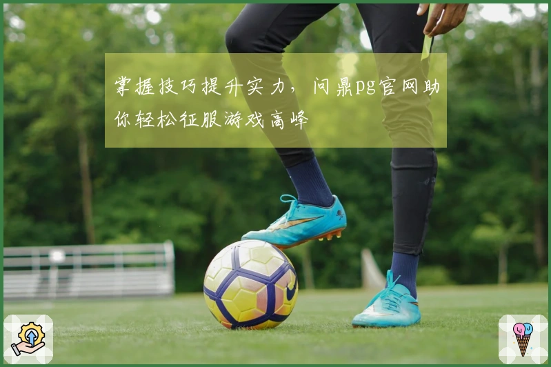 掌握技巧提升实力，问鼎pg官网助你轻松征服游戏高峰