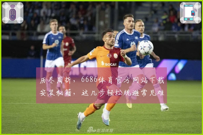 历尽周折，6686体育官方网站下载安装秘籍，这几步轻松规避常见难题