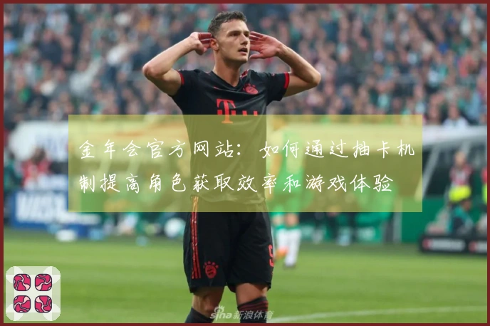 金年会官方网站：如何通过抽卡机制提高角色获取效率和游戏体验