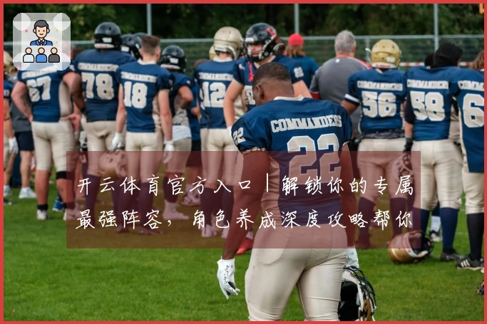 开云体育官方入口｜解锁你的专属最强阵容，角色养成深度攻略帮你趟过新手期！