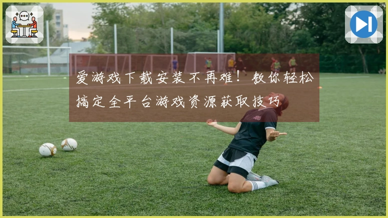 爱游戏下载安装不再难！教你轻松搞定全平台游戏资源获取技巧