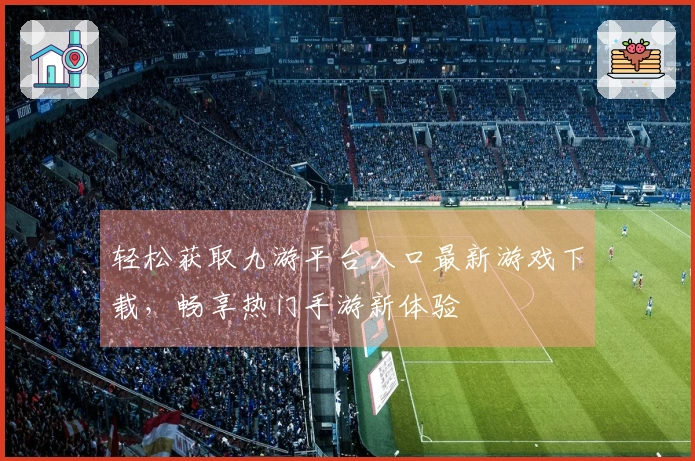轻松获取九游平台入口最新游戏下载，畅享热门手游新体验