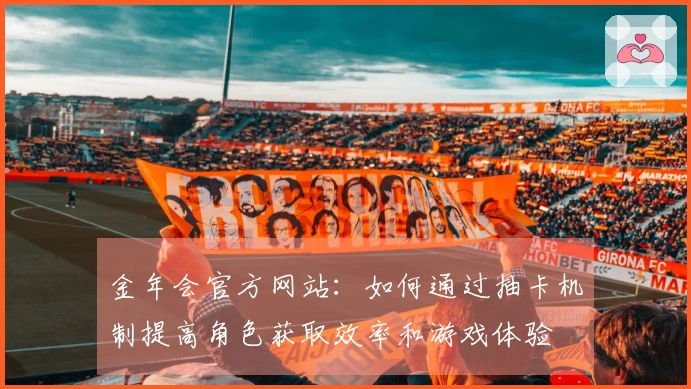 金年会官方网站：如何通过抽卡机制提高角色获取效率和游戏体验