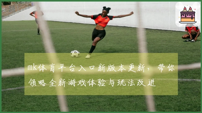 mk体育平台入口新版本更新，带你领略全新游戏体验与玩法改进