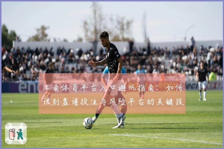 江南体育平台入口避坑指南：如何识别靠谱投注与风险平台的关键技巧