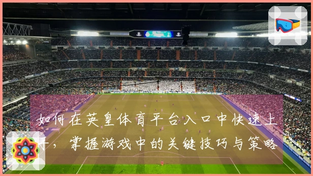 如何在英皇体育平台入口中快速上手，掌握游戏中的关键技巧与策略