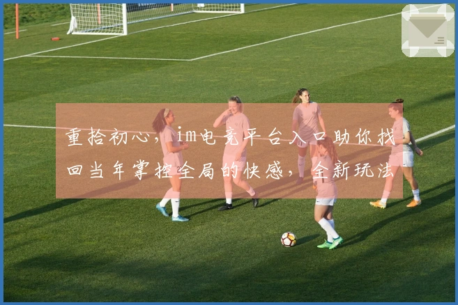 重拾初心，im电竞平台入口助你找回当年掌控全局的快感，全新玩法等你征服！