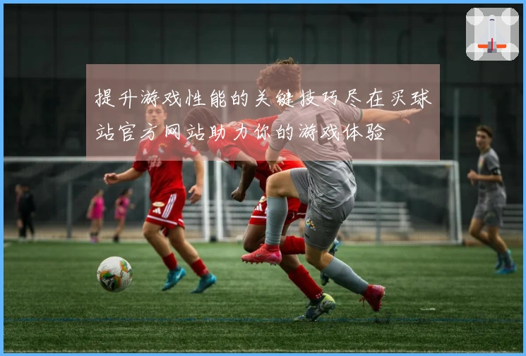 提升游戏性能的关键技巧尽在买球站官方网站助力你的游戏体验