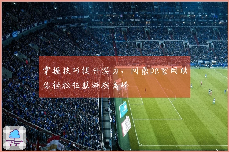掌握技巧提升实力，问鼎pg官网助你轻松征服游戏高峰