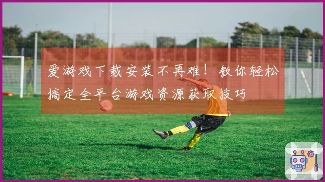 爱游戏下载安装不再难！教你轻松搞定全平台游戏资源获取技巧