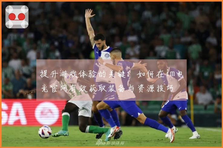 提升游戏体验的关键：如何在im电竞官网有效获取装备与资源技巧