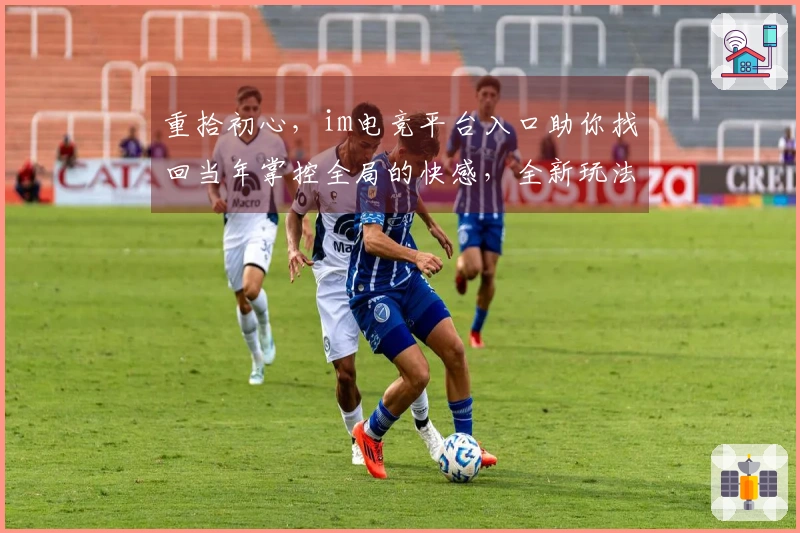 重拾初心，im电竞平台入口助你找回当年掌控全局的快感，全新玩法等你征服！