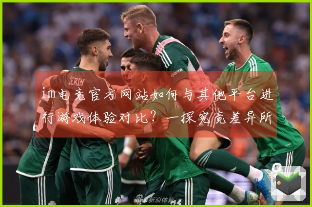 im电竞官方网站如何与其他平台进行游戏体验对比？一探究竟差异所在！