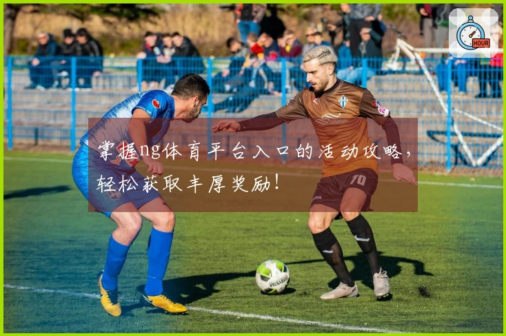 掌握ng体育平台入口的活动攻略，轻松获取丰厚奖励！